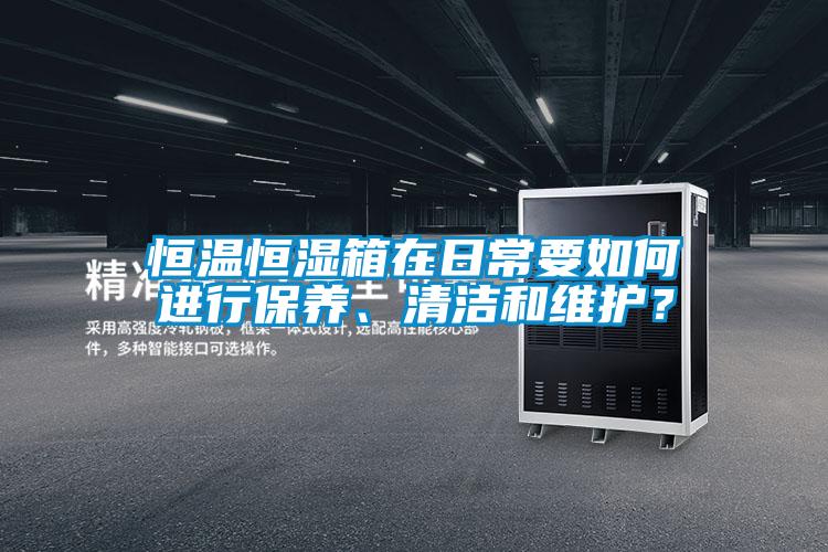 恒温恒湿箱在日常要如何进行保养、清洁和维护？