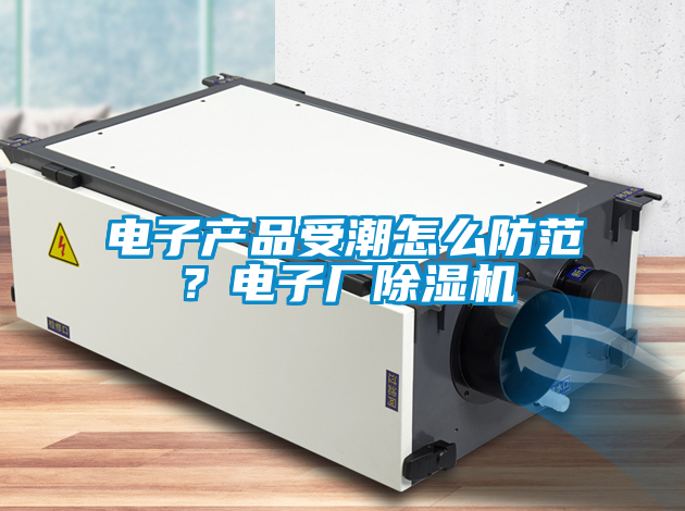 电子产品受潮怎么防范？电子厂91抖音免费看片