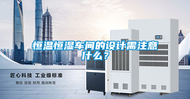 恒温恒湿车间的设计需注意什么？