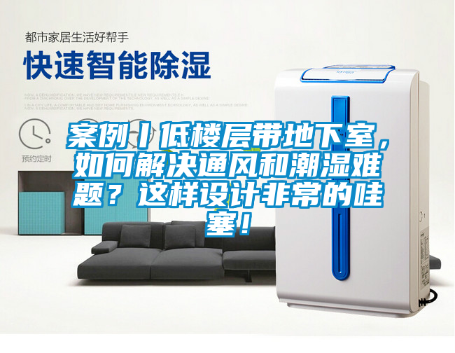 案例丨低楼层带地下室，如何解决通风和潮湿难题？这样设计非常的哇塞！