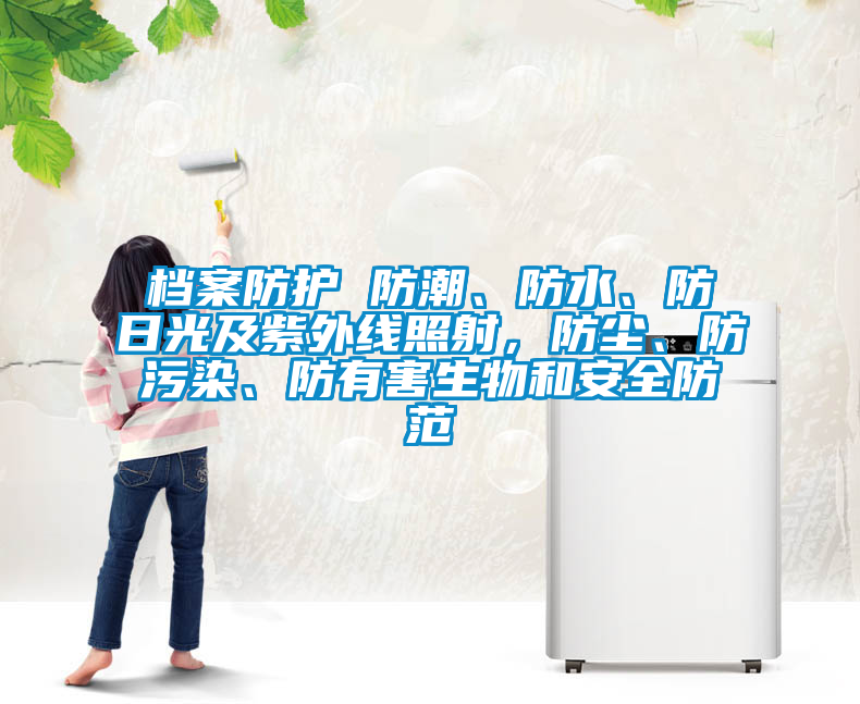 档案防护 防潮、防水、防日光及紫外线照射，防尘、防污染、防有害生物和安全防范