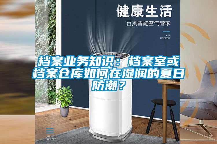 档案业务知识：档案室或档案仓库如何在湿润的夏日防潮？