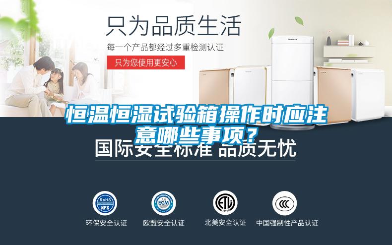 恒温恒湿试验箱操作时应注意哪些事项？