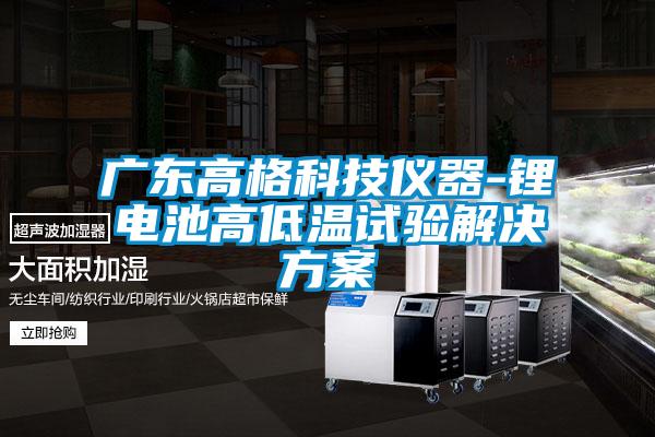 广东高格科技仪器-锂电池高低温试验成人抖音APP污下载