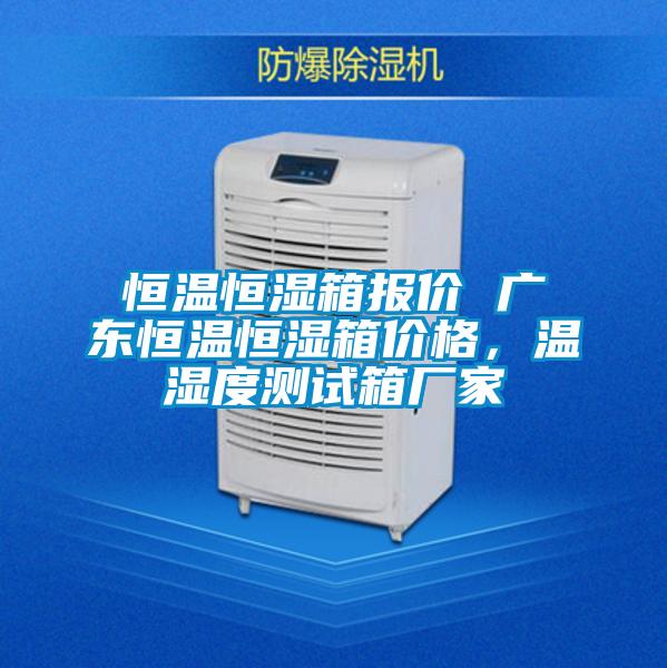 恒温恒湿箱报价 广东恒温恒湿箱价格，温湿度测试箱厂家