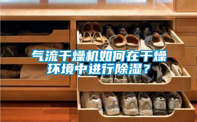 气流干燥机如何在干燥环境中进行除湿？