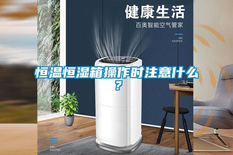 恒温恒湿箱操作时注意什么？