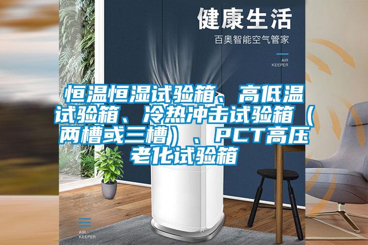 恒温恒湿试验箱、高低温试验箱、冷热冲击试验箱（两槽或三槽）、PCT高压老化试验箱