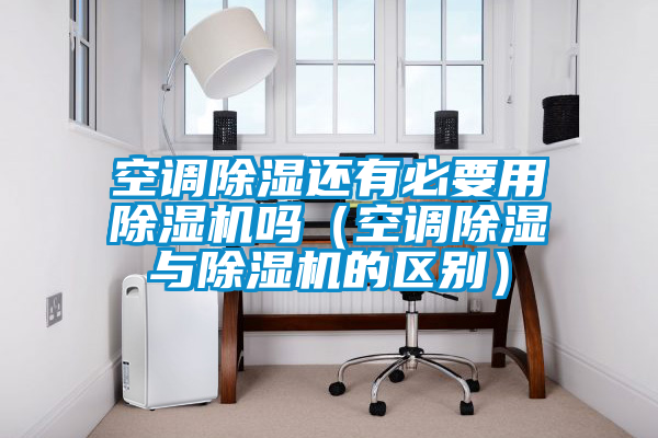 空调除湿还有必要用91抖音免费看片吗（空调除湿与91抖音免费看片的区别）