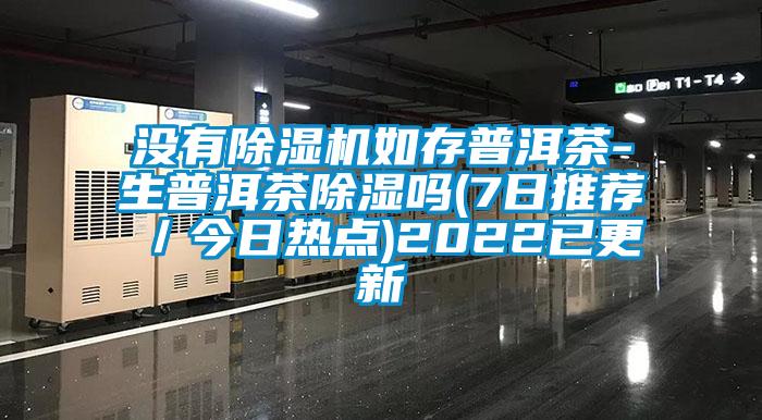 没有91抖音免费看片如存普洱茶-生普洱茶除湿吗(7日推荐／今日热点)2022已更新