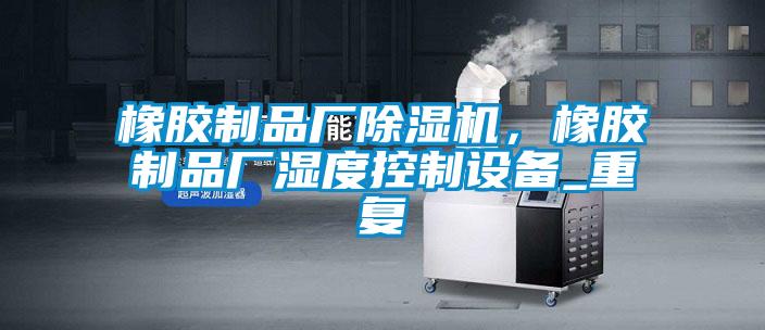 橡胶制品厂91抖音免费看片，橡胶制品厂湿度控制设备_重复