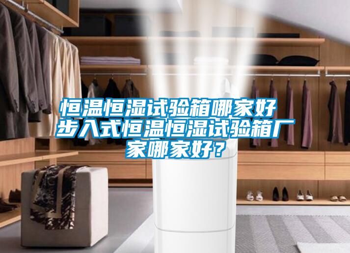 恒温恒湿试验箱哪家好 步入式恒温恒湿试验箱厂家哪家好？