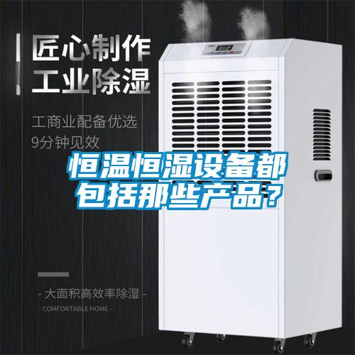 恒温恒湿设备都包括那些产品？