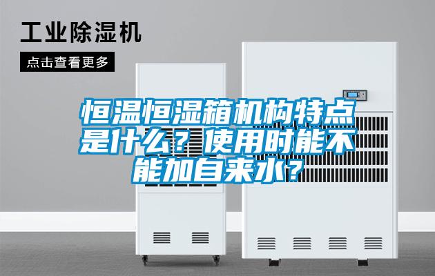 恒温恒湿箱机构特点是什么？使用时能不能加自来水？