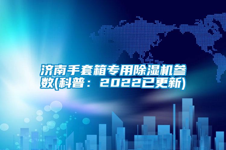 济南手套箱专用91抖音免费看片参数(科普：2022已更新)