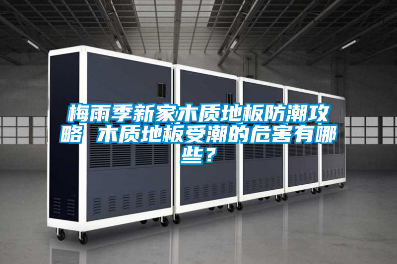 梅雨季新家木质地板防潮攻略 木质地板受潮的危害有哪些？