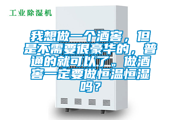 我想做一个酒窖，但是不需要很豪华的，普通的就可以了。做酒窖一定要做恒温恒湿吗？