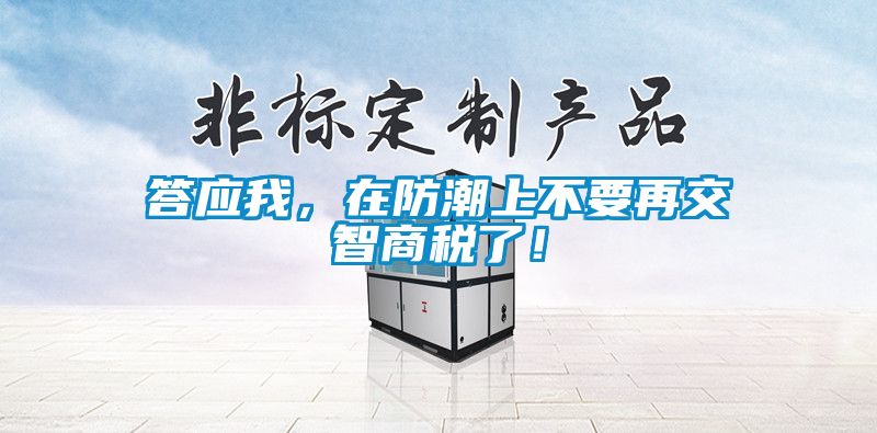 答应我，在防潮上不要再交智商税了！