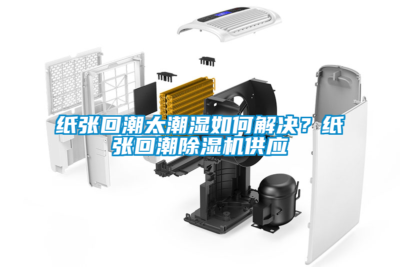 纸张回潮太潮湿如何解决？纸张回潮91抖音免费看片供应