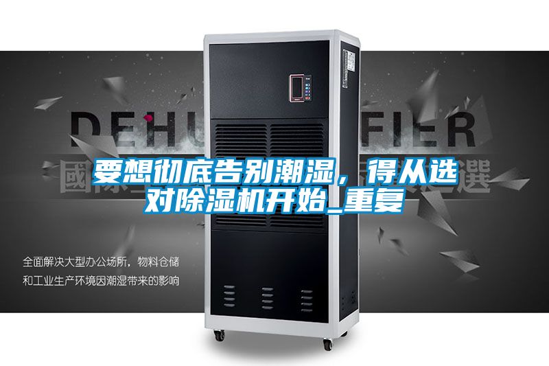 要想彻底告别潮湿，得从选对91抖音免费看片开始_重复