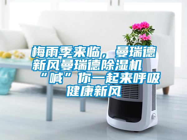 梅雨季来临，曼瑞德新风曼瑞德91抖音免费看片“喊”你一起来呼吸健康新风