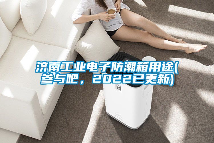 济南工业电子防潮箱用途(参与吧，2022已更新)