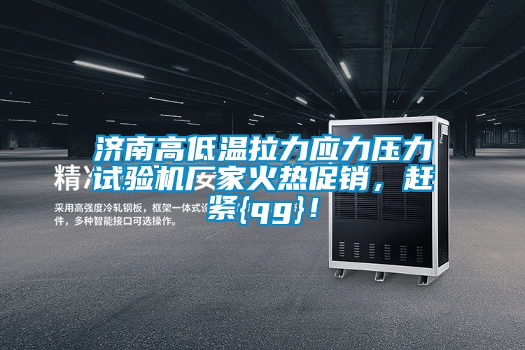 济南高低温拉力应力压力试验机厂家火热促销，赶紧{qg}！