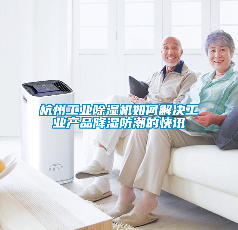 杭州工业91抖音免费看片如何解决工业产品降湿防潮的快讯