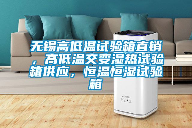 无锡高低温试验箱直销，高低温交变湿热试验箱供应，恒温恒湿试验箱