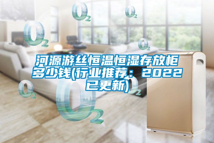 河源游丝恒温恒湿存放柜多少钱(行业推荐：2022已更新)
