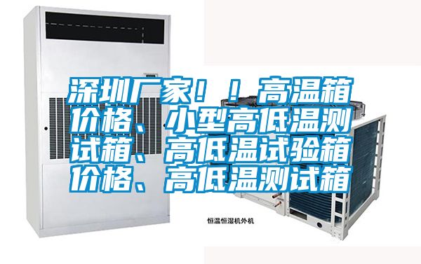 深圳厂家！！高温箱价格、小型高低温测试箱、高低温试验箱价格、高低温测试箱