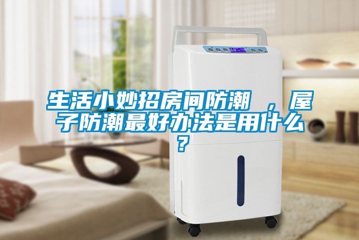 生活小妙招房间防潮 ，屋子防潮最好办法是用什么？