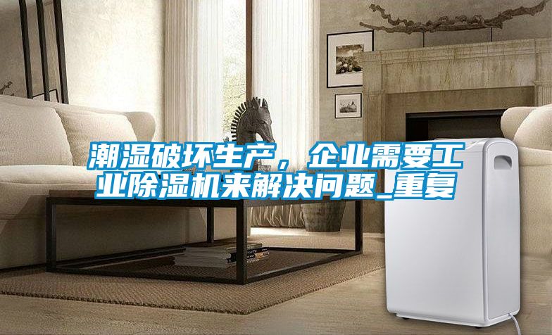 潮湿破坏生产，企业需要工业91抖音免费看片来解决问题_重复