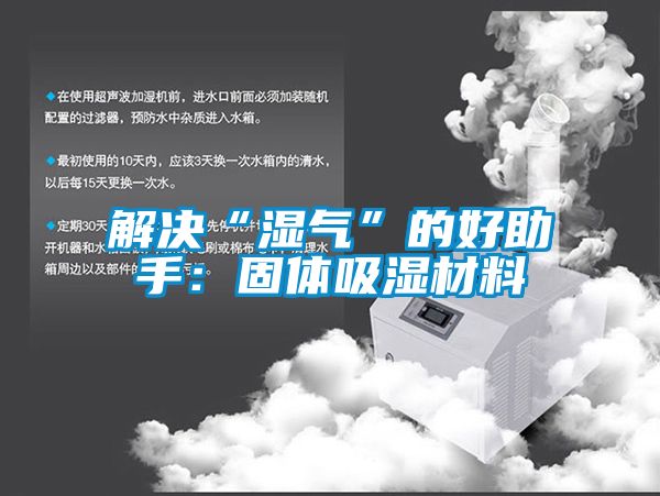 解决“湿气”的好助手：固体吸湿材料