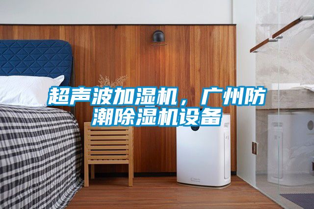 超声波加湿机，广州防潮91抖音免费看片设备