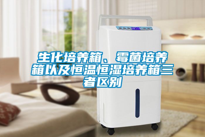 生化培养箱、霉菌培养箱以及恒温恒湿培养箱三者区别