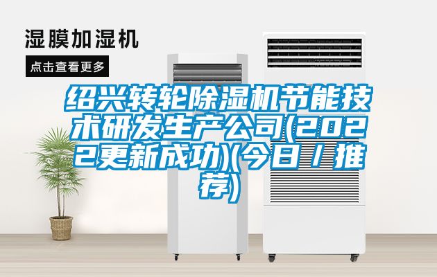 绍兴转轮91抖音免费看片节能技术研发生产公司(2022更新成功)(今日／推荐)
