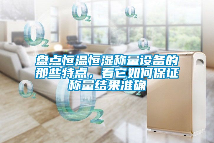 盘点恒温恒湿称量设备的那些特点，看它如何保证称量结果准确