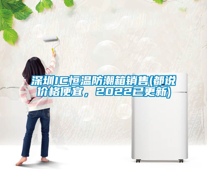 深圳IC恒温防潮箱销售(都说价格便宜，2022已更新)