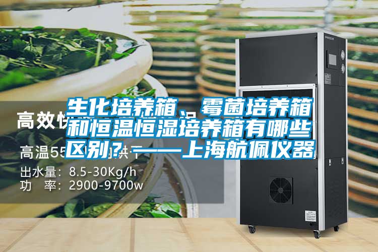 生化培养箱、霉菌培养箱和恒温恒湿培养箱有哪些区别？——上海航佩仪器