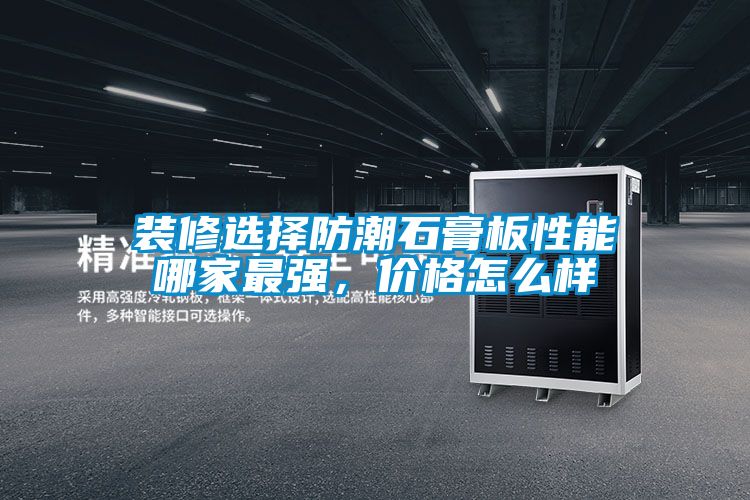装修选择防潮石膏板性能哪家最强，价格怎么样