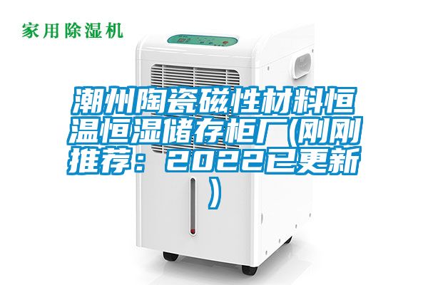 潮州陶瓷磁性材料恒温恒湿储存柜厂(刚刚推荐：2022已更新)