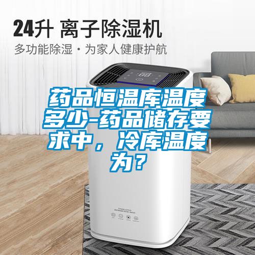 药品恒温库温度多少-药品储存要求中，冷库温度为？