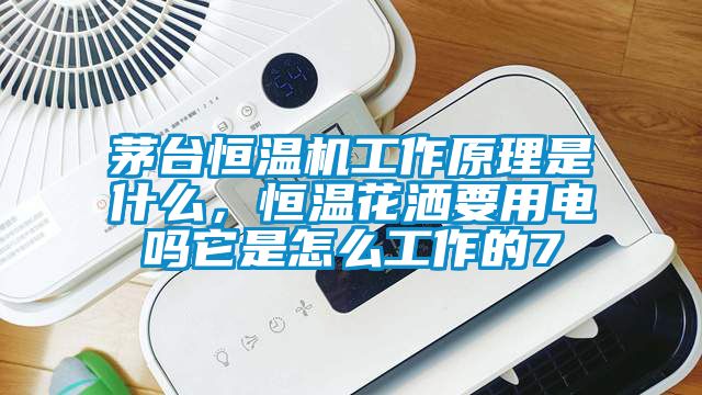 茅台恒温机工作原理是什么，恒温花洒要用电吗它是怎么工作的7