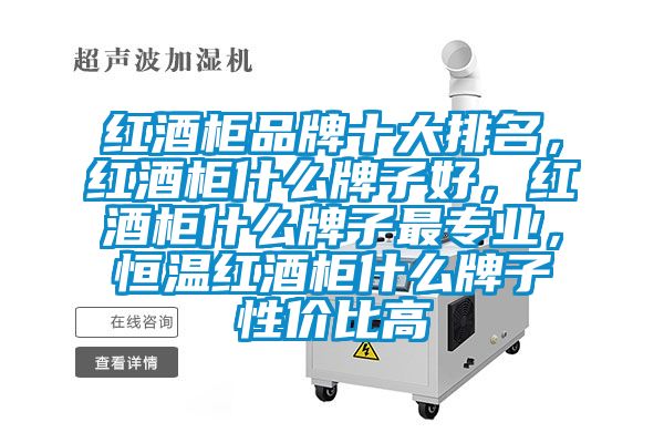 红酒柜品牌十大排名，红酒柜什么牌子好，红酒柜什么牌子最专业，恒温红酒柜什么牌子性价比高