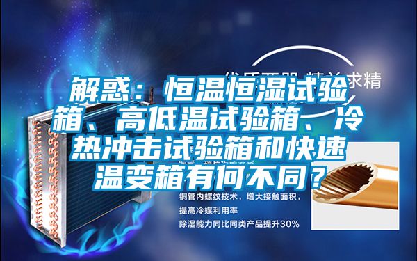 解惑：恒温恒湿试验箱、高低温试验箱、冷热冲击试验箱和快速温变箱有何不同？