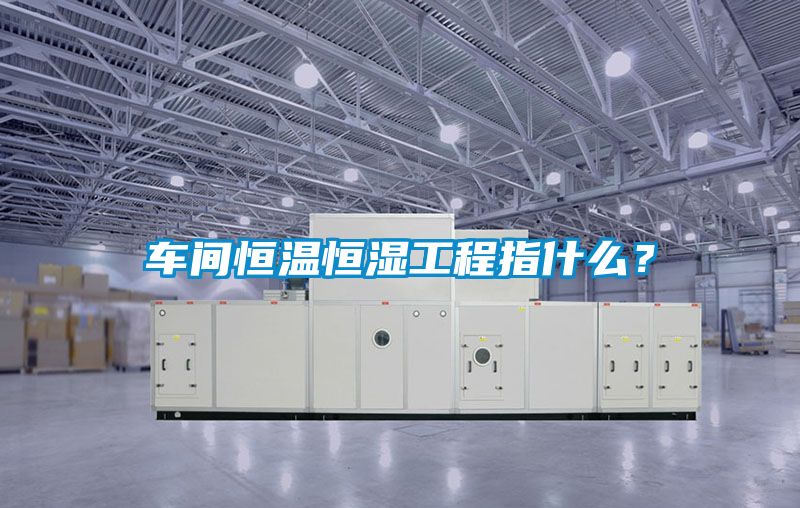车间恒温恒湿工程指什么？