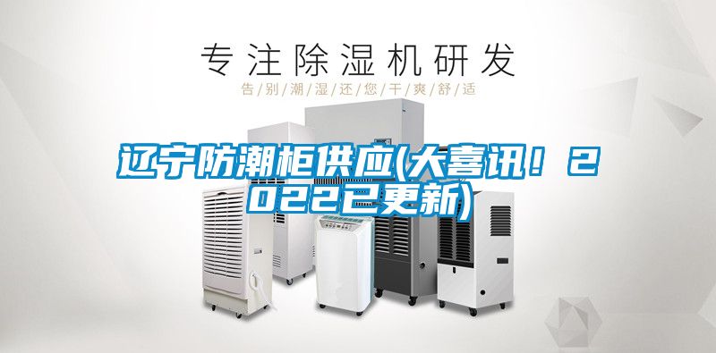 辽宁防潮柜供应(大喜讯！2022已更新)