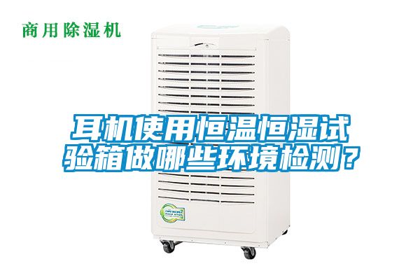耳机使用恒温恒湿试验箱做哪些环境检测？