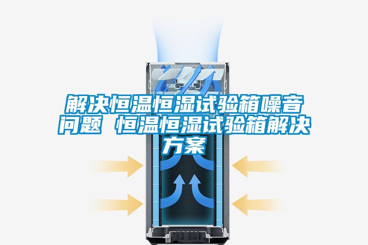 解决恒温恒湿试验箱噪音问题 恒温恒湿试验箱成人抖音APP污下载